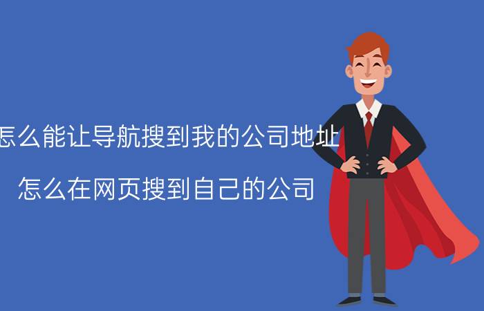 怎么能让导航搜到我的公司地址 怎么在网页搜到自己的公司？